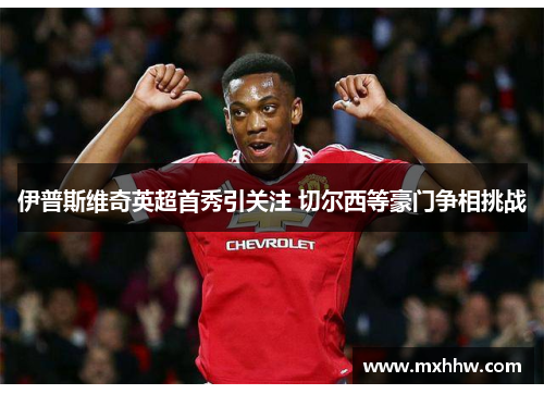 伊普斯维奇英超首秀引关注 切尔西等豪门争相挑战